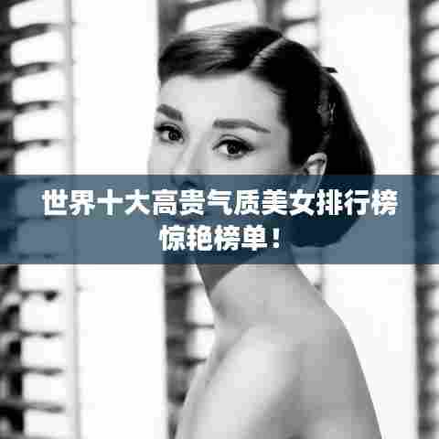世界十大高贵气质美女排行榜惊艳榜单!
