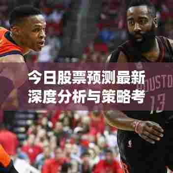 今日股票预测最新深度分析与策略考量，掌握股市走势，洞悉投资先机