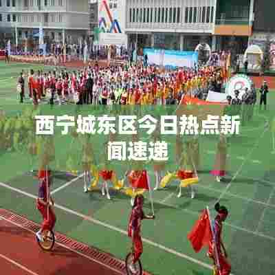 西宁城东区今日热点新闻速递