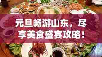 元旦畅游山东,尽享美食盛宴攻略!