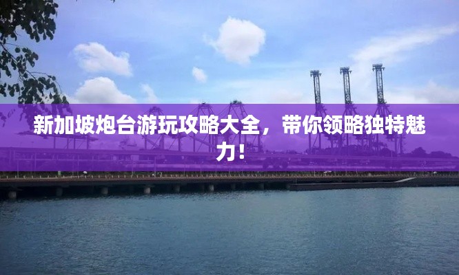新加坡炮台游玩攻略大全,带你领略独特魅力!