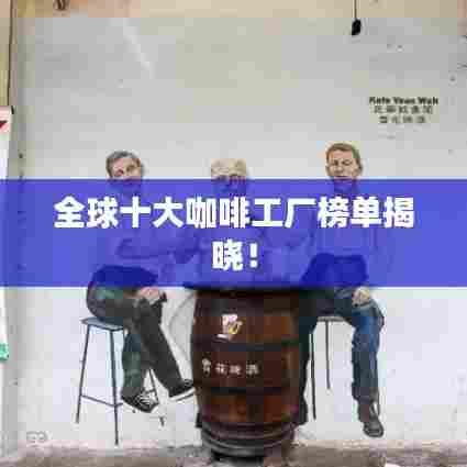 全球十大咖啡工厂榜单揭晓！