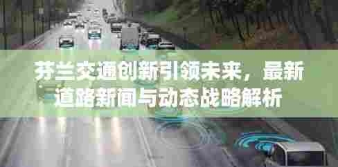 芬兰交通创新引领未来,最新道路新闻与动态战略解析