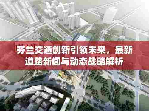 芬兰交通创新引领未来,最新道路新闻与动态战略解析