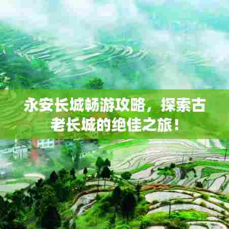 永安长城畅游攻略，探索古老长城的绝佳之旅！