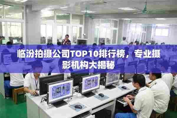 临汾拍摄公司TOP10排行榜,专业摄影机构大揭秘
