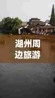 湖州周边旅游全攻略，畅游美景，尽享惬意假期！