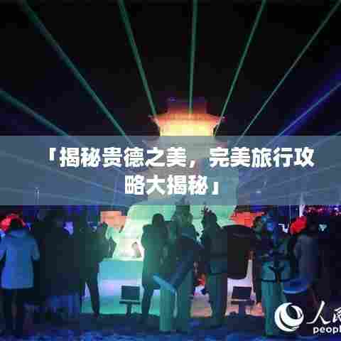 「揭秘贵德之美，完美旅行攻略大揭秘」