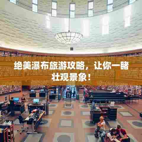 绝美瀑布旅游攻略,让你一睹壮观景象!