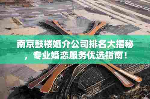 南京鼓楼婚介公司排名大揭秘,专业婚恋服务优选指南!
