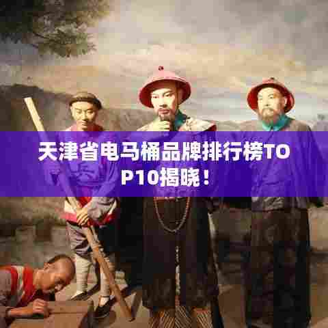天津省电马桶品牌排行榜TOP10揭晓!