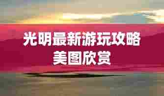 光明最新游玩攻略美图欣赏