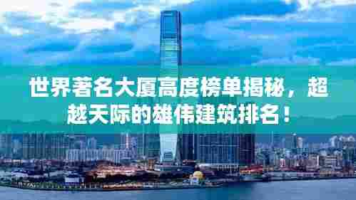 世界著名大厦高度榜单揭秘,超越天际的雄伟建筑排名!