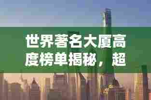 世界著名大厦高度榜单揭秘,超越天际的雄伟建筑排名!