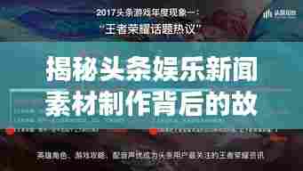 揭秘头条娱乐新闻素材制作背后的故事,深度解析娱乐新闻背后的真相