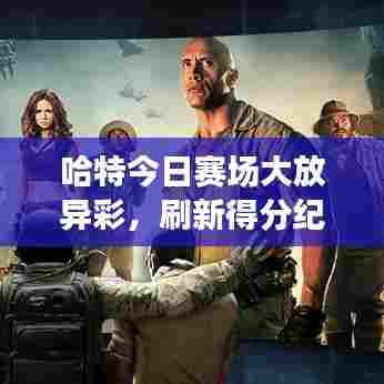 哈特今日赛场大放异彩,刷新得分纪录!