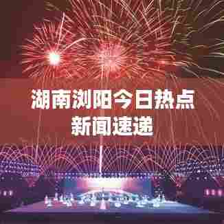 湖南浏阳今日热点新闻速递