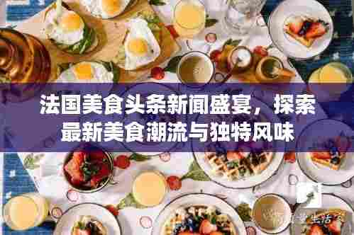 法国美食头条新闻盛宴，探索最新美食潮流与独特风味