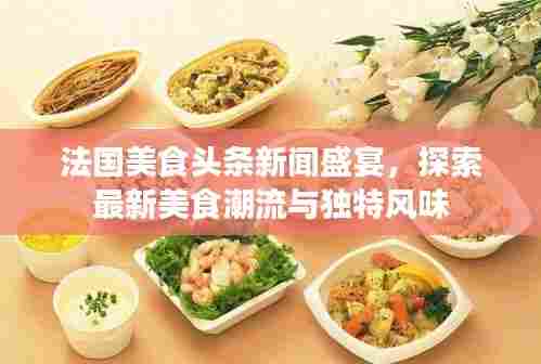 法国美食头条新闻盛宴,探索最新美食潮流与独特风味