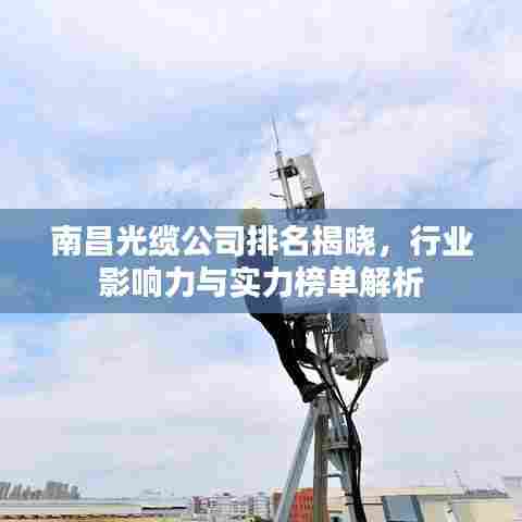 南昌光缆公司排名揭晓，行业影响力与实力榜单解析