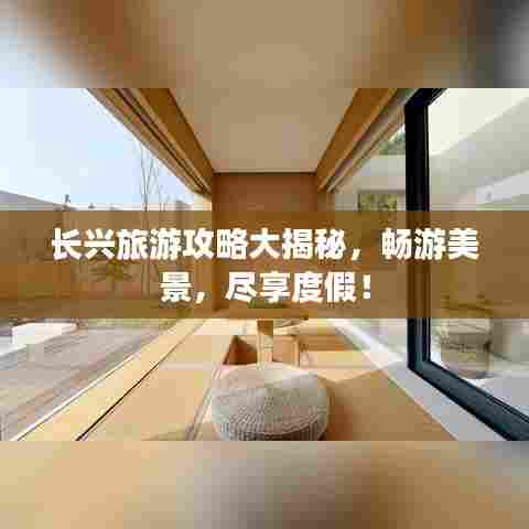 长兴旅游攻略大揭秘,畅游美景,尽享度假!