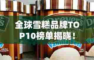 全球雪糕品牌TOP10榜单揭晓!