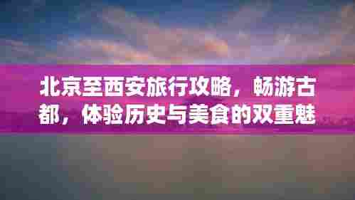 北京至西安旅行攻略,畅游古都,体验历史与美食的双重魅力