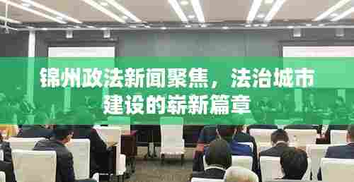 锦州政法新闻聚焦,法治城市建设的崭新篇章