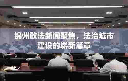 锦州政法新闻聚焦,法治城市建设的崭新篇章