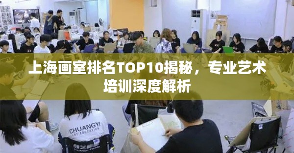 上海画室排名TOP10揭秘,专业艺术培训深度解析
