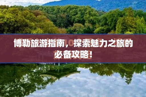 博勒旅游指南，探索魅力之旅的必备攻略！