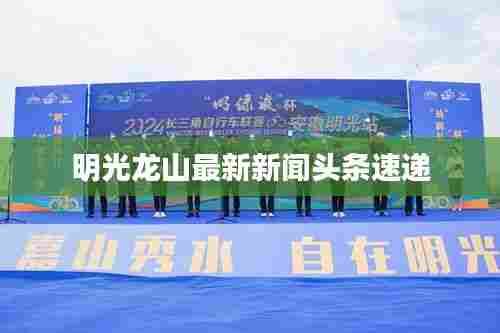 明光龙山最新新闻头条速递