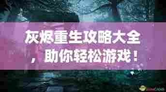 灰烬重生攻略大全，助你轻松游戏！