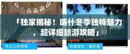 「独家揭秘!喀什冬季独特魅力,超详细旅游攻略」