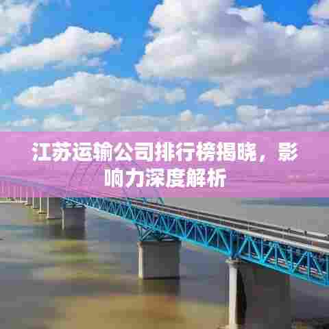 江苏运输公司排行榜揭晓,影响力深度解析