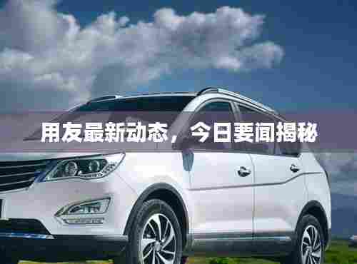 用友最新动态,今日要闻揭秘