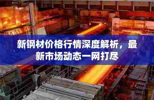 新钢材价格行情深度解析，最新市场动态一网打尽