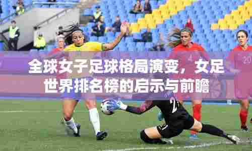 全球女子足球格局演变,女足世界排名榜的启示与前瞻