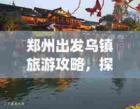 郑州出发乌镇旅游攻略,探秘江南水乡的魅力之旅!