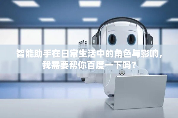智能助手在日常生活中的角色与影响,我需要帮你百度一下吗?