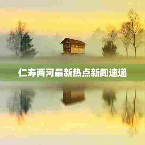 仁寿两河最新热点新闻速递