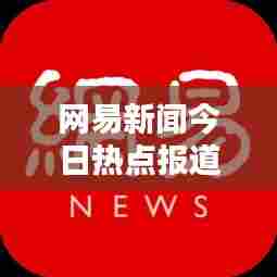 网易新闻今日热点报道速递