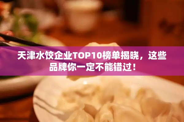 天津水饺企业TOP10榜单揭晓,这些品牌你一定不能错过!