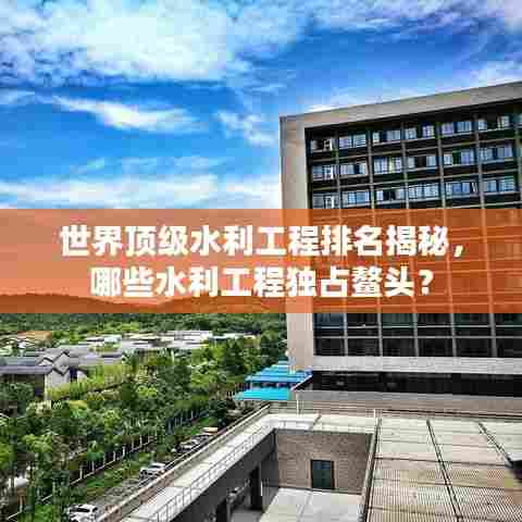 世界顶级水利工程排名揭秘，哪些水利工程独占鳌头？