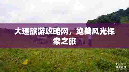 大理旅游攻略网,绝美风光探索之旅