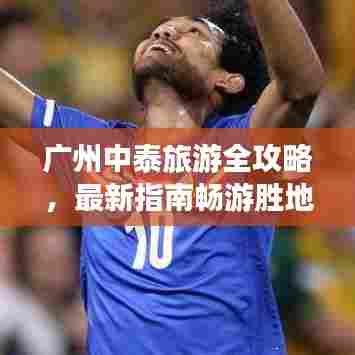 广州中泰旅游全攻略,最新指南畅游胜地