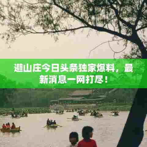 避山庄今日头条独家爆料,最新消息一网打尽!