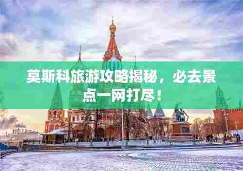 莫斯科旅游攻略揭秘,必去景点一网打尽!