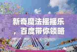 新奇魔法摇摇乐,百度带你领略乐趣无穷的世界