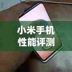 小米手机性能评测与用户体验解析,带你全面了解小米手机性能!